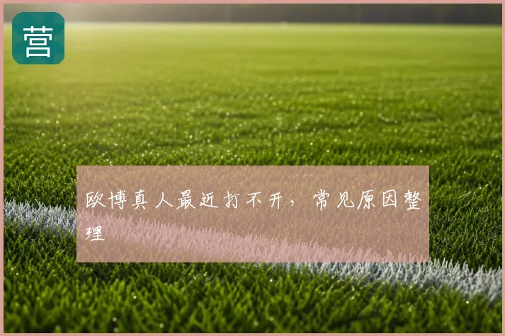 欧博真人最近打不开，常见原因整理