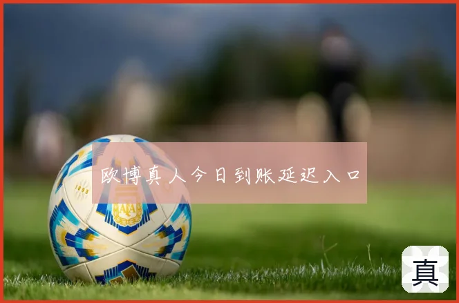 欧博真人今日到账延迟入口